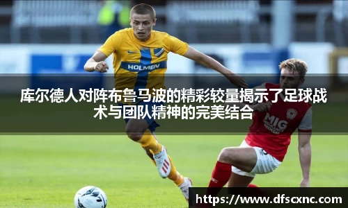 库尔德人对阵布鲁马波的精彩较量揭示了足球战术与团队精神的完美结合