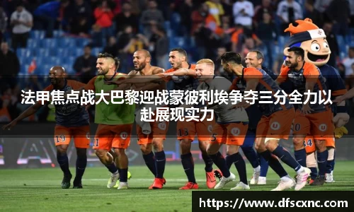 法甲焦点战大巴黎迎战蒙彼利埃争夺三分全力以赴展现实力